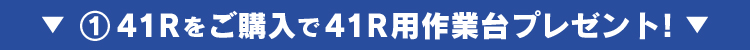 ①41Rをご購入で41R用作業台プレゼント！